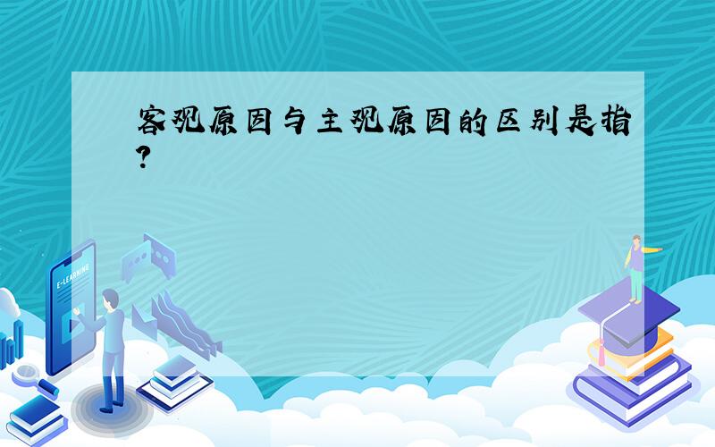 客观原因与主观原因的区别是指?