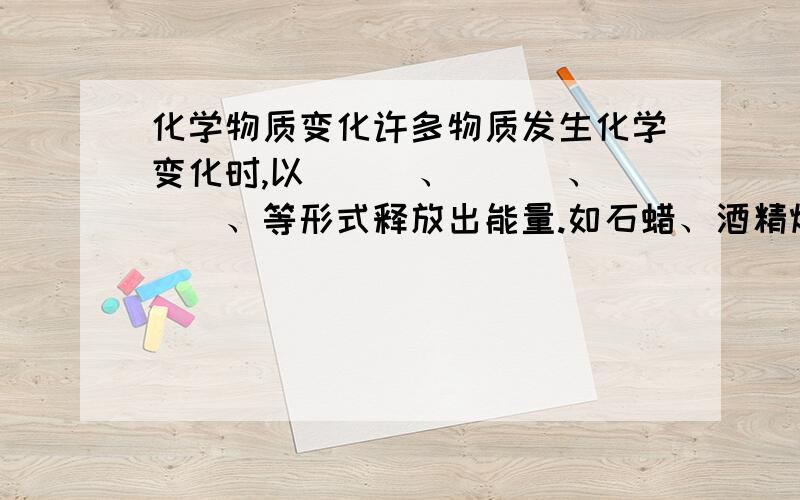 化学物质变化许多物质发生化学变化时,以___、___、___、等形式释放出能量.如石蜡、酒精燃烧时都___,并放出__；