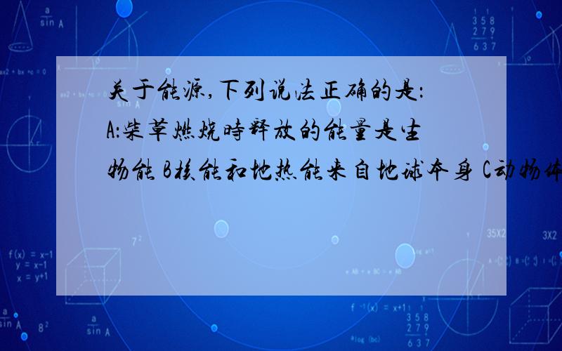 关于能源,下列说法正确的是：A：柴草燃烧时释放的能量是生物能 B核能和地热能来自地球本身 C动物体内葡萄