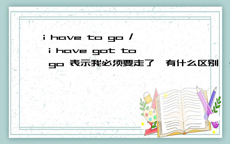 i have to go / i have got to go 表示我必须要走了,有什么区别,是不同地方的人不同的说法吗