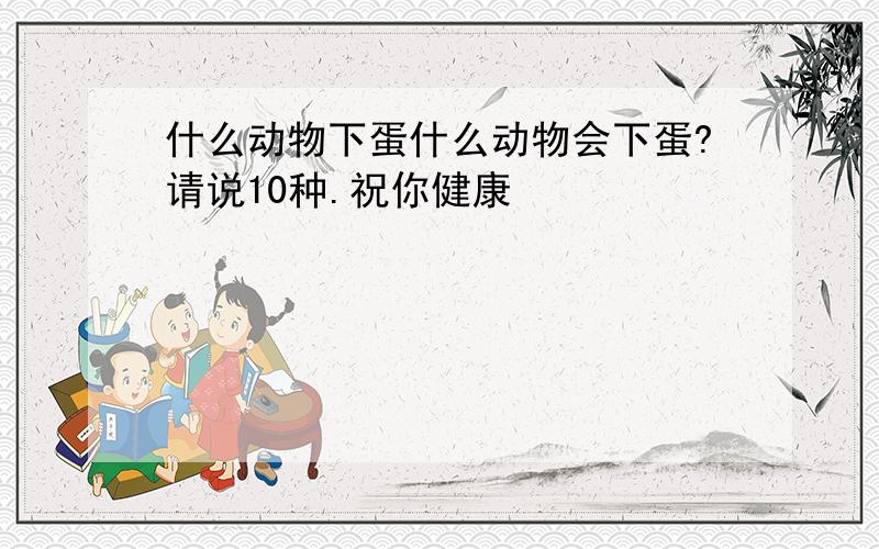 什么动物下蛋什么动物会下蛋?请说10种.祝你健康