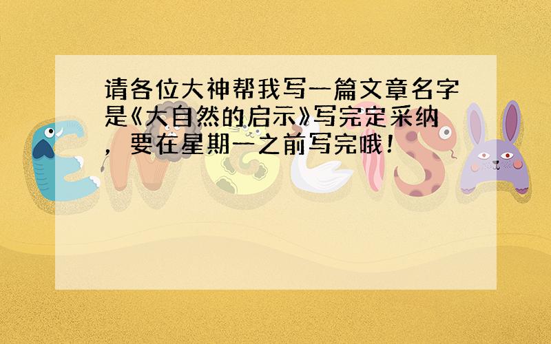 请各位大神帮我写一篇文章名字是《大自然的启示》写完定采纳，要在星期一之前写完哦！