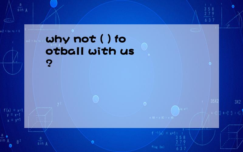 why not ( ) football with us?