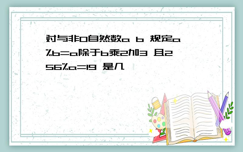 对与非0自然数a b 规定a%b=a除于b乘2加3 且256%a=19 是几