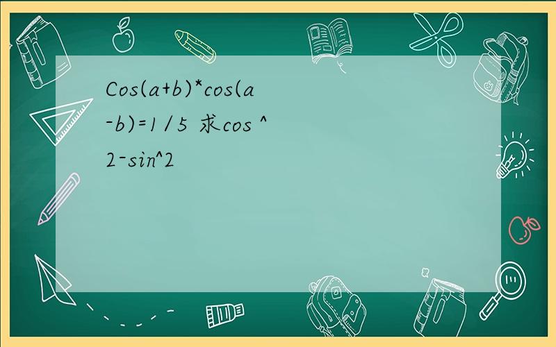 Cos(a+b)*cos(a-b)=1/5 求cos ^2-sin^2