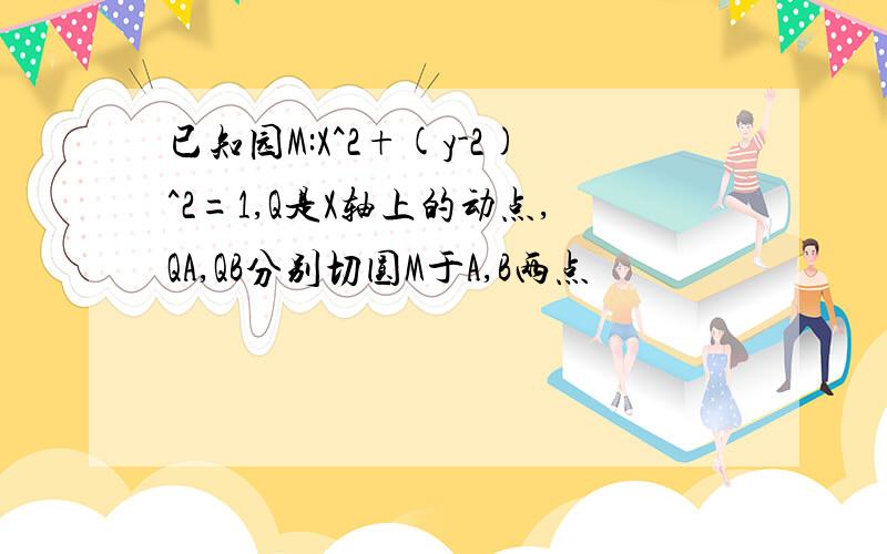 已知园M:X^2+(y-2)^2=1,Q是X轴上的动点,QA,QB分别切圆M于A,B两点