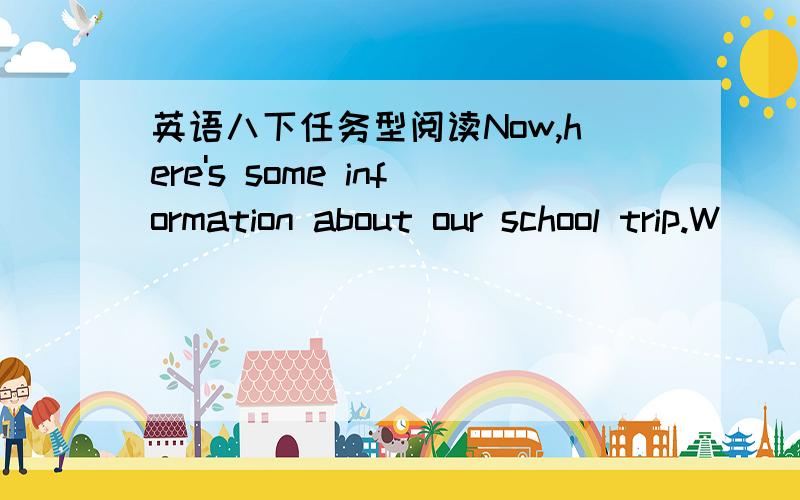 英语八下任务型阅读Now,here's some information about our school trip.W