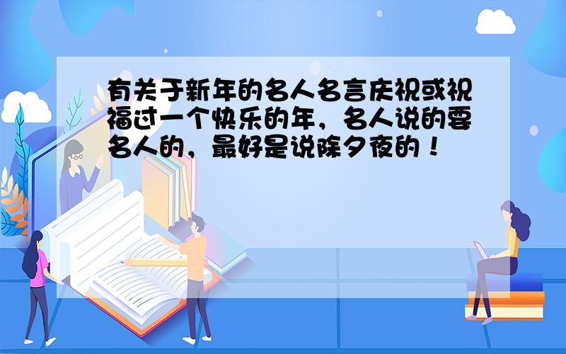 有关于新年的名人名言庆祝或祝福过一个快乐的年，名人说的要名人的，最好是说除夕夜的！