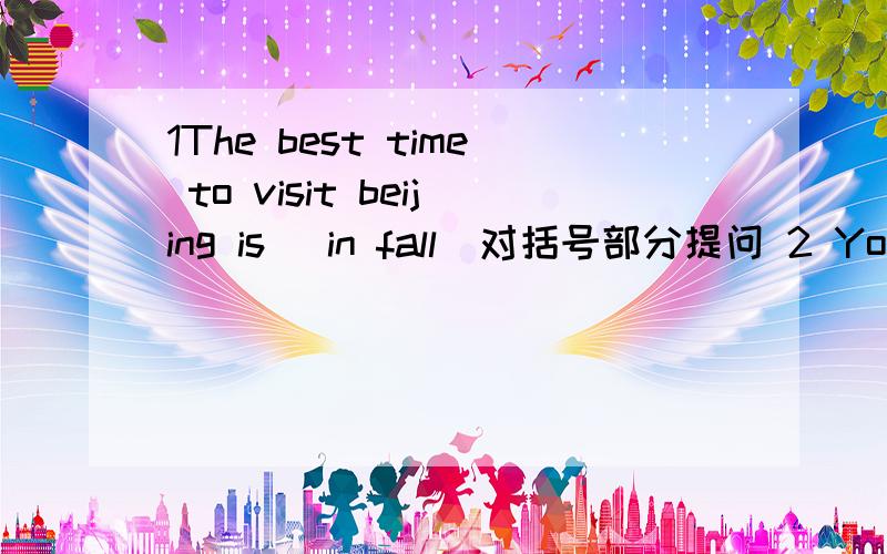 1The best time to visit beijing is (in fall)对括号部分提问 2 Your i