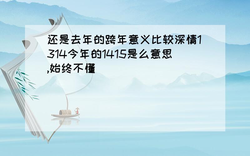 还是去年的跨年意义比较深情1314今年的1415是么意思,始终不懂