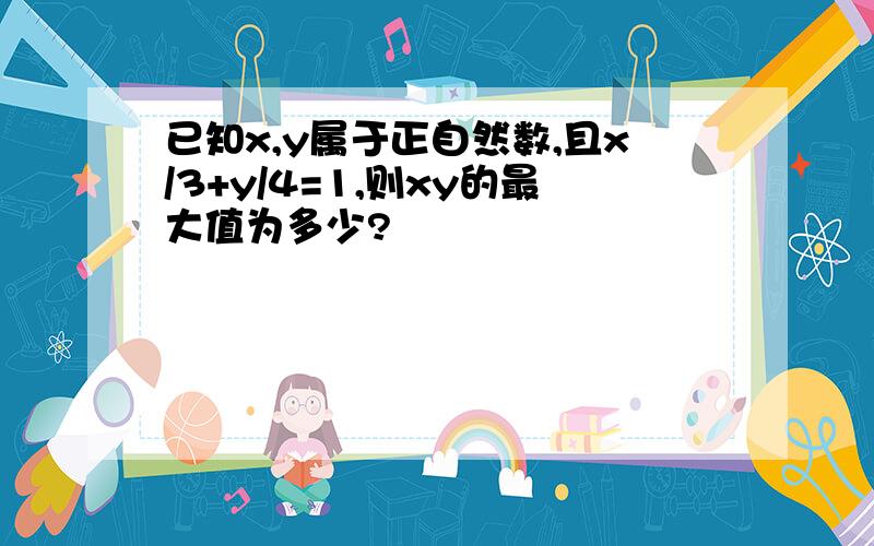 已知x,y属于正自然数,且x/3+y/4=1,则xy的最大值为多少?
