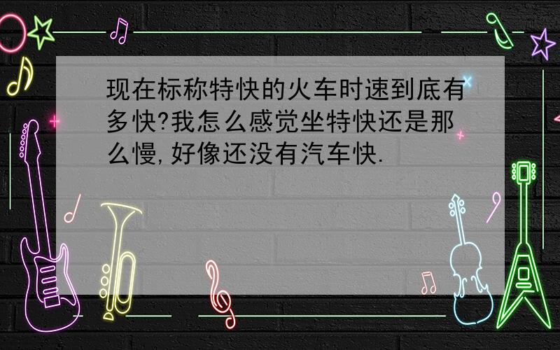 现在标称特快的火车时速到底有多快?我怎么感觉坐特快还是那么慢,好像还没有汽车快.