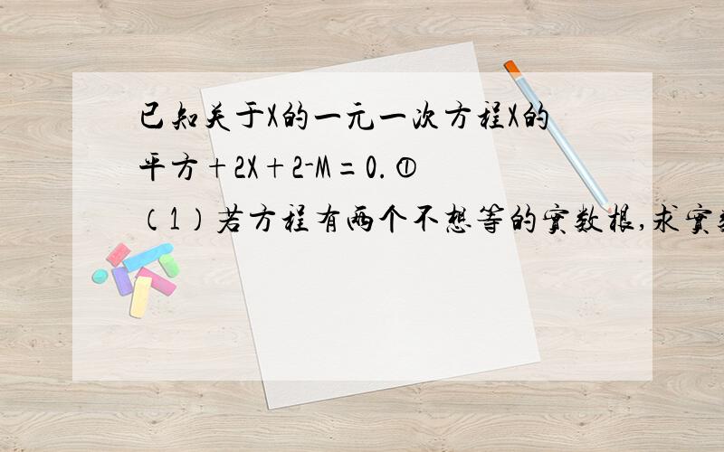 已知关于X的一元一次方程X的平方+2X+2-M=0.① （1）若方程有两个不想等的实数根,求实数M的取值范围；