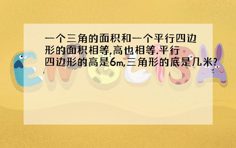 一个三角的面积和一个平行四边形的面积相等,高也相等.平行四边形的高是6m,三角形的底是几米?