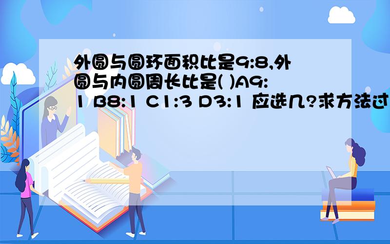 外圆与圆环面积比是9:8,外圆与内圆周长比是( )A9:1 B8:1 C1:3 D3:1 应选几?求方法过程