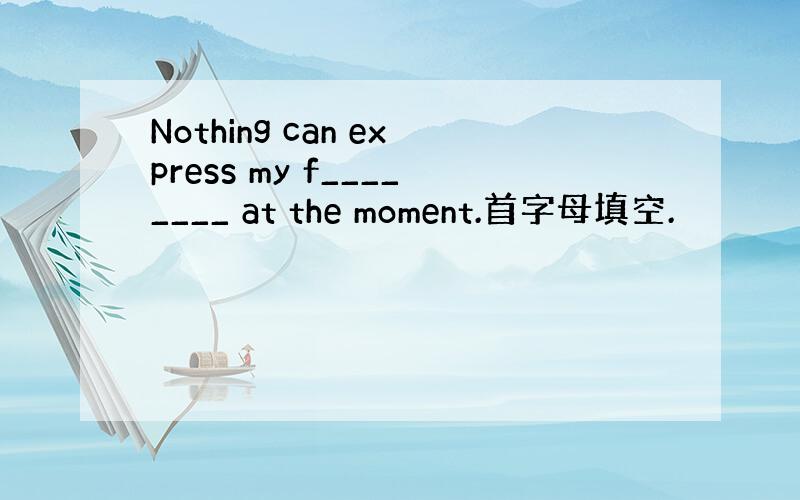 Nothing can express my f________ at the moment.首字母填空.