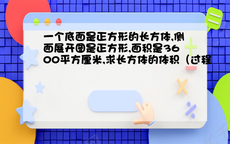 一个底面是正方形的长方体,侧面展开图是正方形,面积是3600平方厘米,求长方体的体积（过程