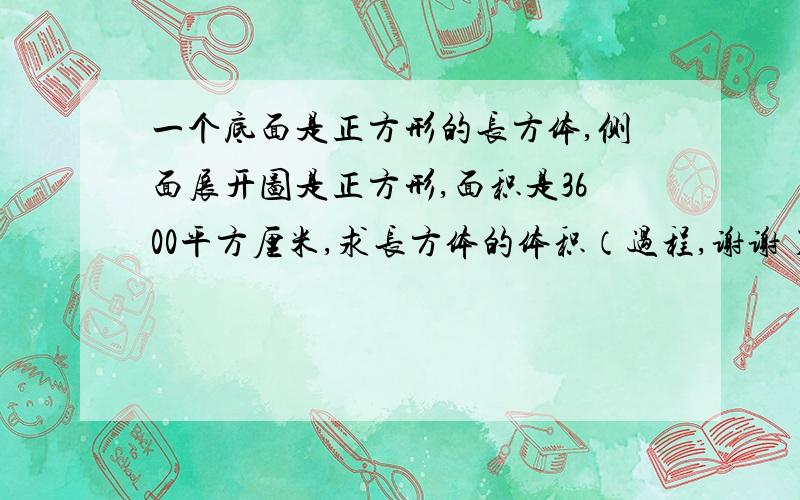 一个底面是正方形的长方体,侧面展开图是正方形,面积是3600平方厘米,求长方体的体积（过程,谢谢）