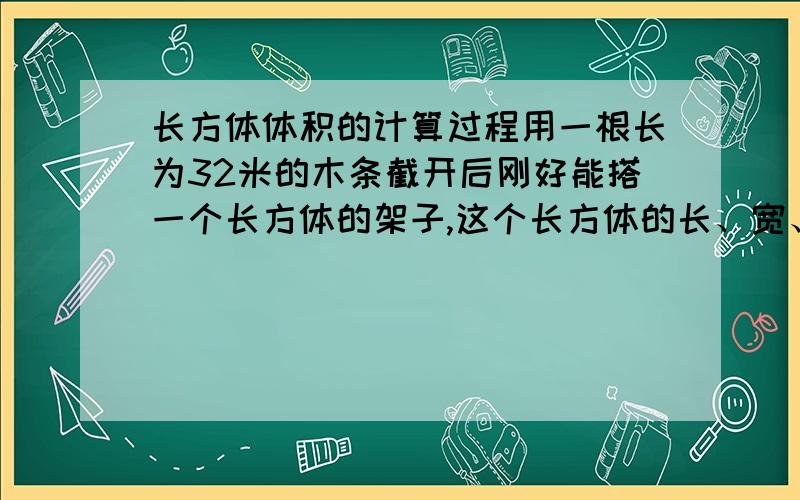 长方体体积的计算过程用一根长为32米的木条截开后刚好能搭一个长方体的架子,这个长方体的长、宽、高的长度均为整数米,且都不