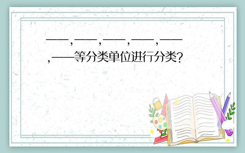 ——,——,——,——,——,——等分类单位进行分类?