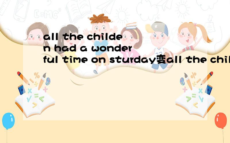 all the childen had a wonderful time on sturday变all the chil