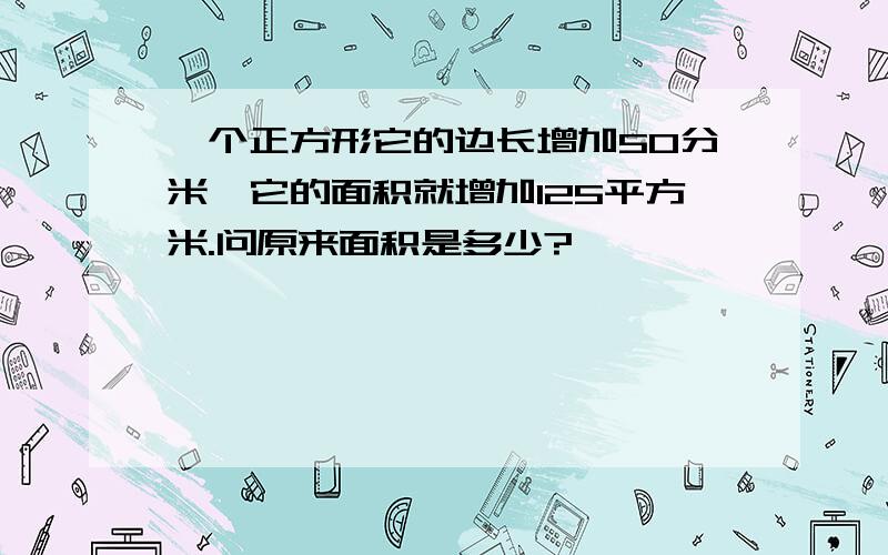 一个正方形它的边长增加50分米,它的面积就增加125平方米.问原来面积是多少?