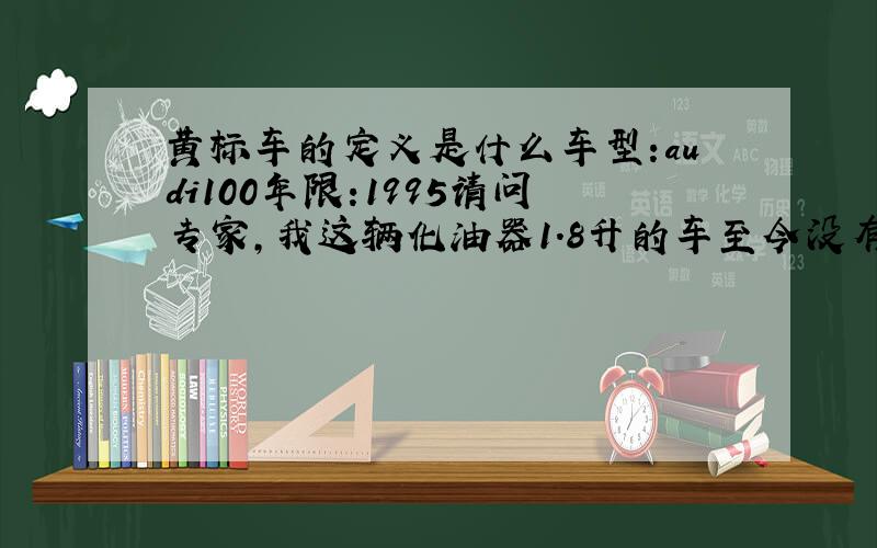 黄标车的定义是什么车型:audi100年限:1995请问专家,我这辆化油器1.8升的车至今没有装三元催化器,是京c牌照,