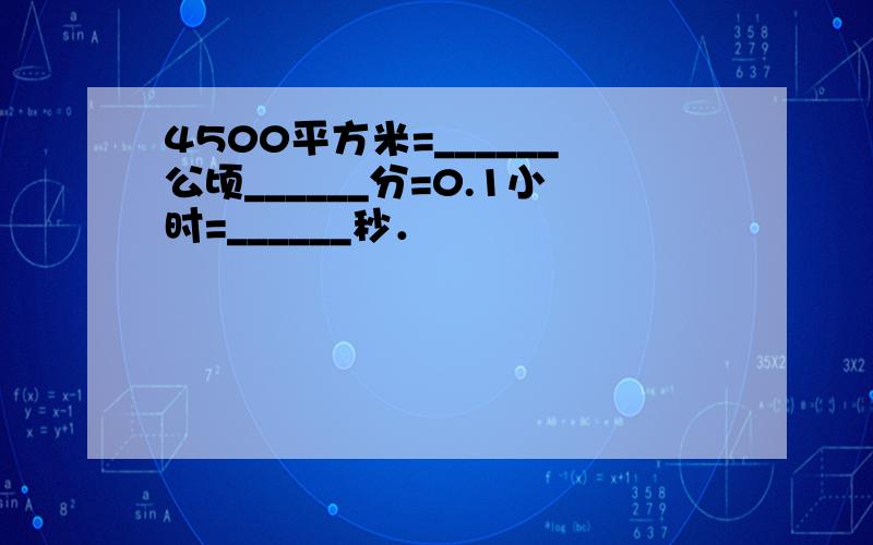 4500平方米=______公顷______分=0.1小时=______秒．