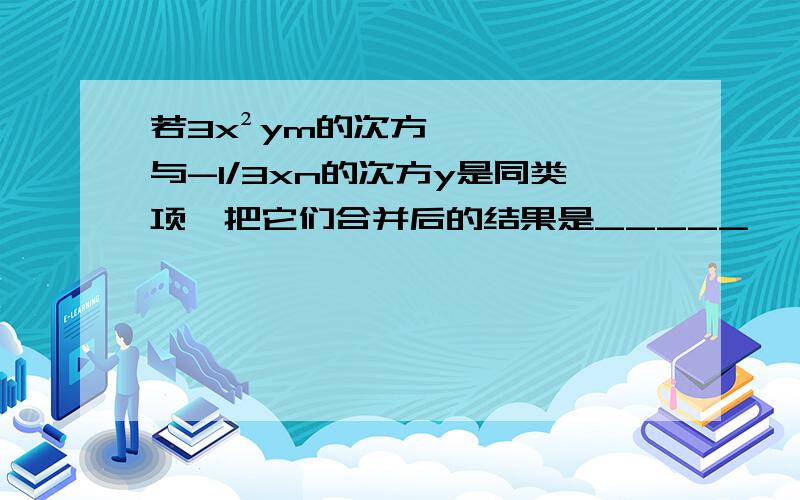 若3x²ym的次方与-1/3xn的次方y是同类项,把它们合并后的结果是_____