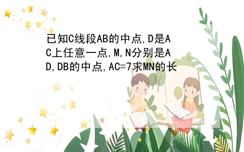 已知C线段AB的中点,D是AC上任意一点,M,N分别是AD,DB的中点,AC=7求MN的长