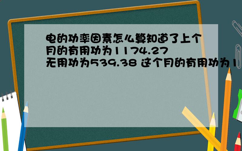 电的功率因素怎么算知道了上个月的有用功为1174.27 无用功为539.38 这个月的有用功为1193.96 无用功为5