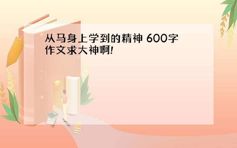 从马身上学到的精神 600字作文求大神啊!