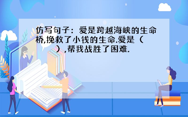 仿写句子：爱是跨越海峡的生命桥,挽救了小钱的生命.爱是（　　　　）,帮我战胜了困难.