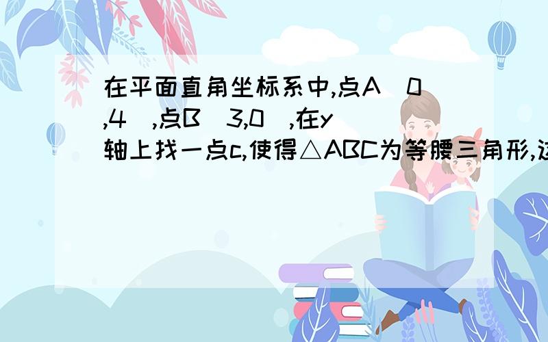 在平面直角坐标系中,点A(0,4),点B(3,0),在y轴上找一点c,使得△ABC为等腰三角形,这