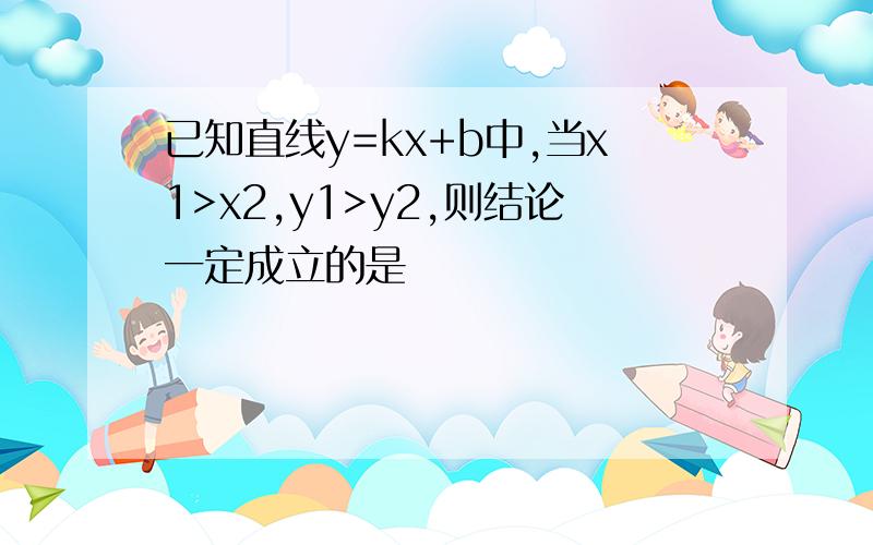 已知直线y=kx+b中,当x1>x2,y1>y2,则结论一定成立的是