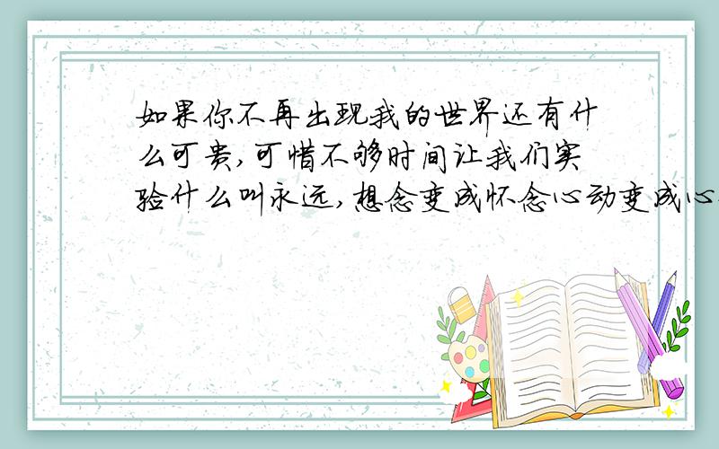 如果你不再出现我的世界还有什么可贵,可惜不够时间让我们实验什么叫永远,想念变成怀念心动变成心碎偏偏还会关切你最后属于谁