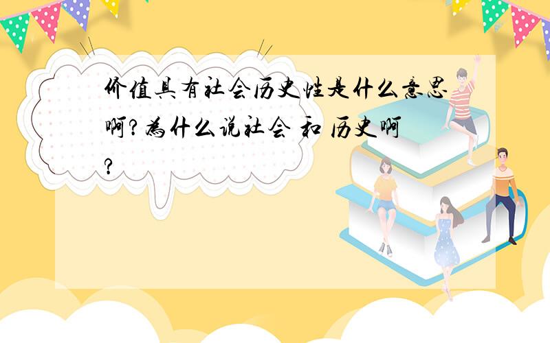 价值具有社会历史性是什么意思啊?为什么说社会 和 历史啊?