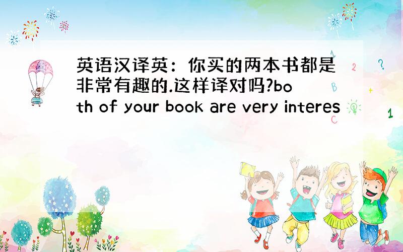 英语汉译英：你买的两本书都是非常有趣的.这样译对吗?both of your book are very interes