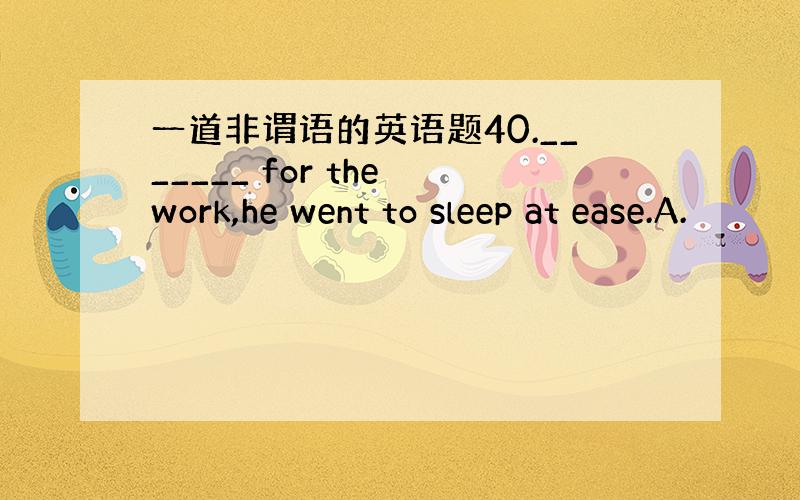 一道非谓语的英语题40._______ for the work,he went to sleep at ease.A.