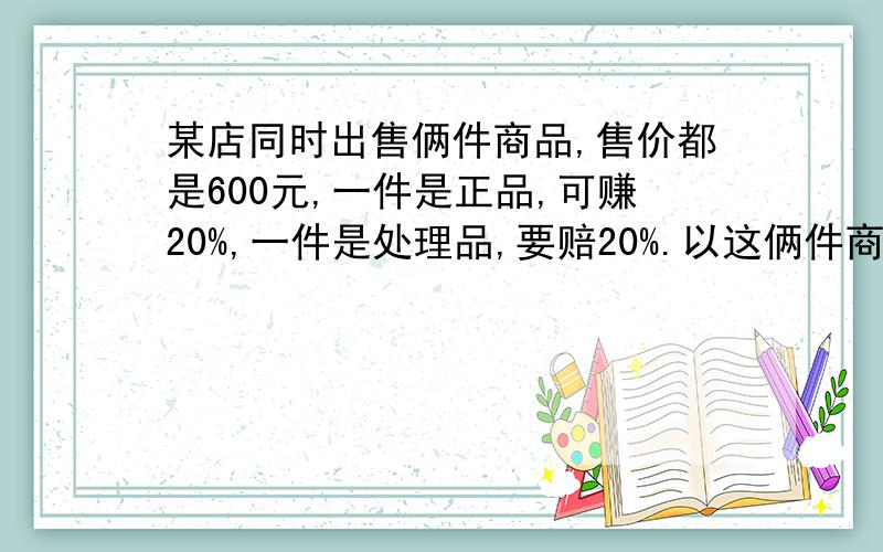 某店同时出售俩件商品,售价都是600元,一件是正品,可赚20%,一件是处理品,要赔20%.以这俩件商品而言,是转还是赔?