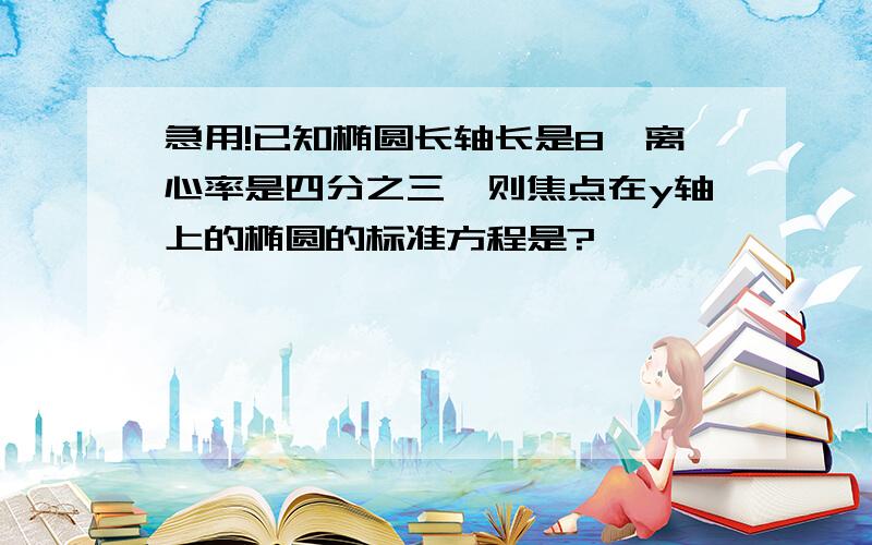 急用!已知椭圆长轴长是8,离心率是四分之三,则焦点在y轴上的椭圆的标准方程是?