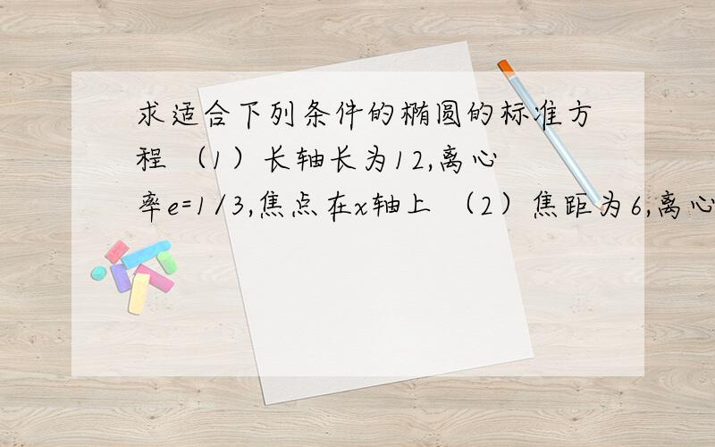 求适合下列条件的椭圆的标准方程 （1）长轴长为12,离心率e=1/3,焦点在x轴上 （2）焦距为6,离心率e=3/5,