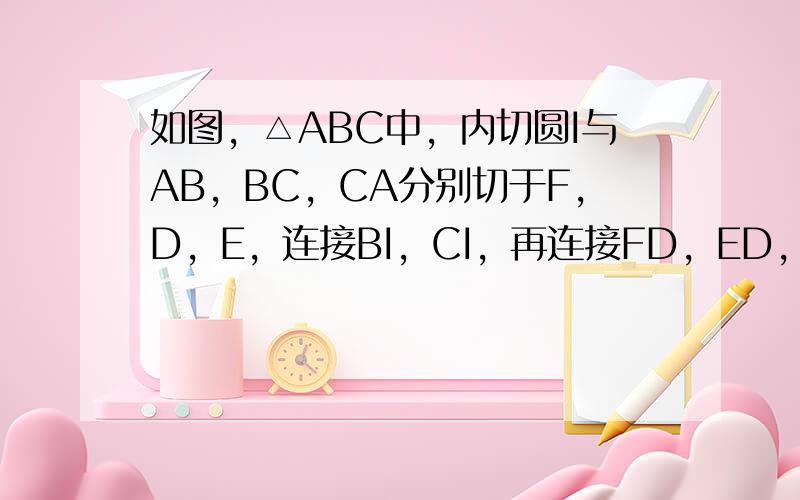 如图，△ABC中，内切圆I与AB，BC，CA分别切于F，D，E，连接BI，CI，再连接FD，ED，