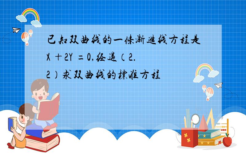 已知双曲线的一条渐进线方程是X ＋2Y =0,经过（2.2）求双曲线的标准方程