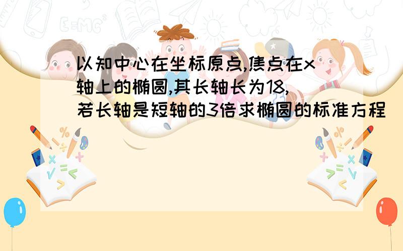 以知中心在坐标原点,焦点在x轴上的椭圆,其长轴长为18,若长轴是短轴的3倍求椭圆的标准方程