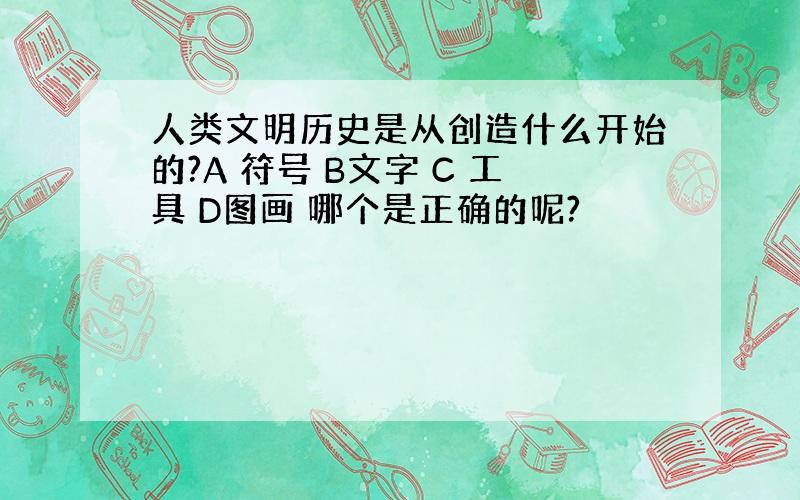 人类文明历史是从创造什么开始的?A 符号 B文字 C 工具 D图画 哪个是正确的呢?