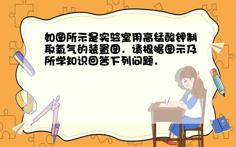 如图所示是实验室用高锰酸钾制取氧气的装置图．请根据图示及所学知识回答下列问题．