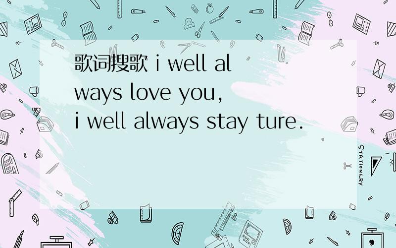 歌词搜歌 i well always love you,i well always stay ture.