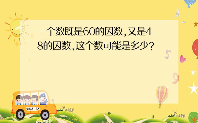 一个数既是60的因数,又是48的因数,这个数可能是多少?