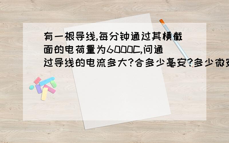 有一根导线,每分钟通过其横截面的电荷量为6000C,问通过导线的电流多大?合多少亳安?多少微安?